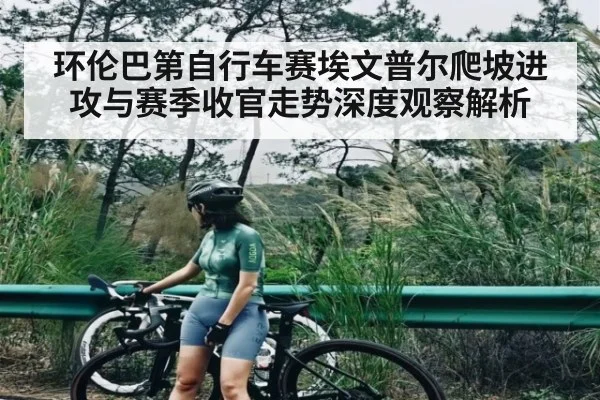 环伦巴第自行车赛埃文普尔爬坡进攻与赛季收官走势深度观察解析