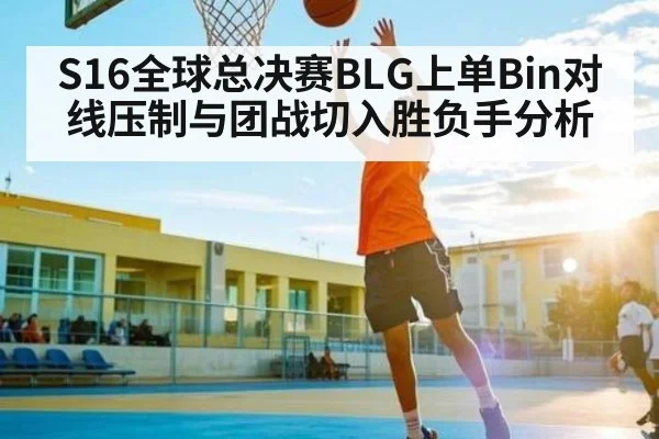 S16全球总决赛BLG上单Bin对线压制与团战切入胜负手分析