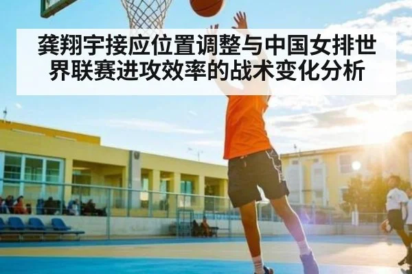 龚翔宇接应位置调整与中国女排世界联赛进攻效率的战术变化分析